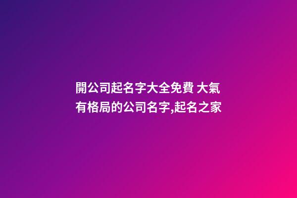 開公司起名字大全免費 大氣有格局的公司名字,起名之家